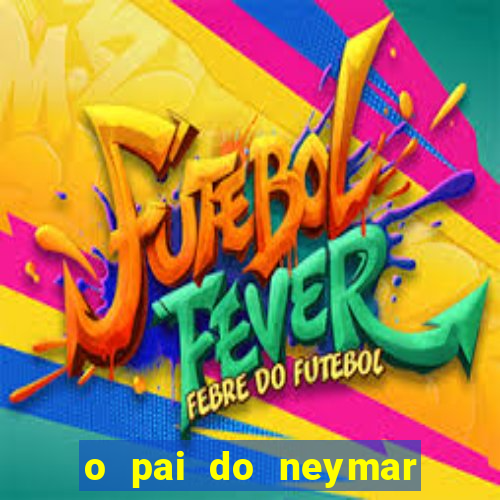 o pai do neymar era jogador de futebol